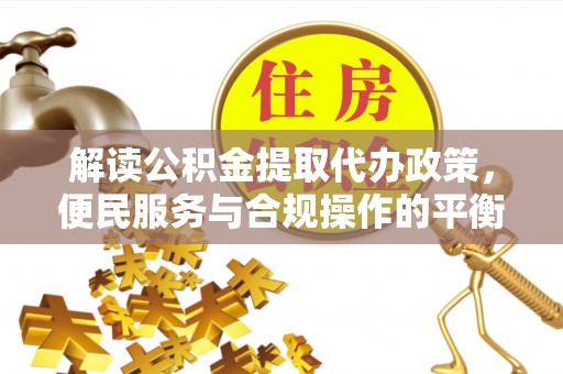 巴楚解读公积金提取代办政策，便民服务与合规操作的平衡之道