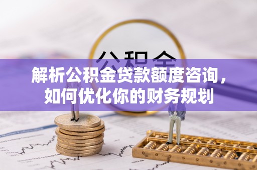 巴楚解析公积金贷款额度咨询，如何优化你的财务规划