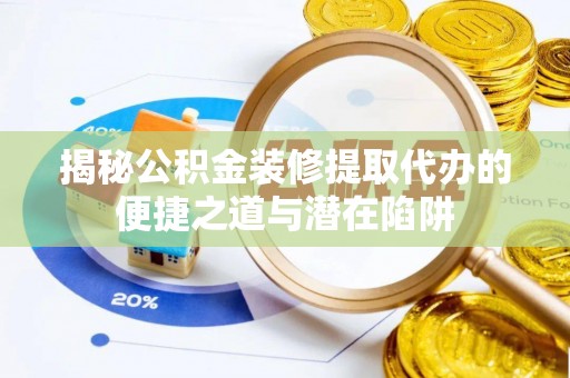 巴楚揭秘公积金装修提取代办的便捷之道与潜在陷阱