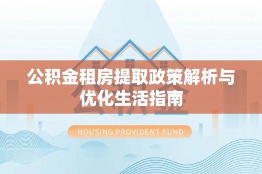 巴楚公积金租房提取政策解析与优化生活指南