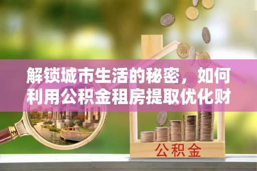 巴楚解锁城市生活的秘密，如何利用公积金租房提取优化财务规划