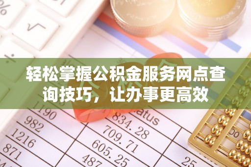 巴楚轻松掌握公积金服务网点查询技巧，让办事更高效