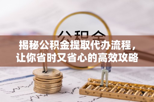 巴楚揭秘公积金提取代办流程，让你省时又省心的高效攻略
