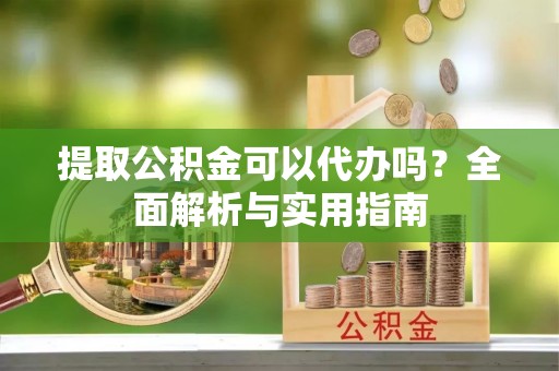 巴楚提取公积金可以代办吗？全面解析与实用指南