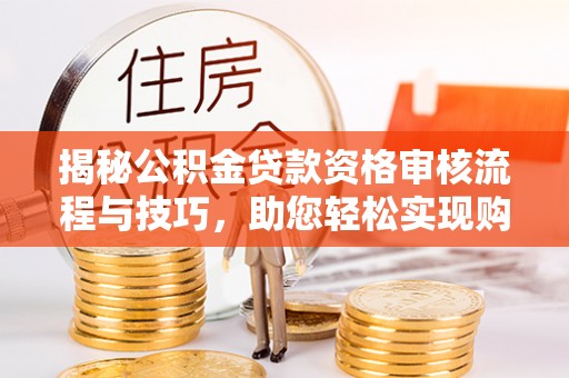 巴楚揭秘公积金贷款资格审核流程与技巧，助您轻松实现购房梦想