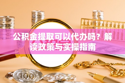 巴楚公积金提取可以代办吗？解读政策与实操指南