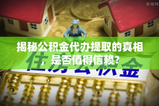 巴楚揭秘公积金代办提取的真相，是否值得信赖？