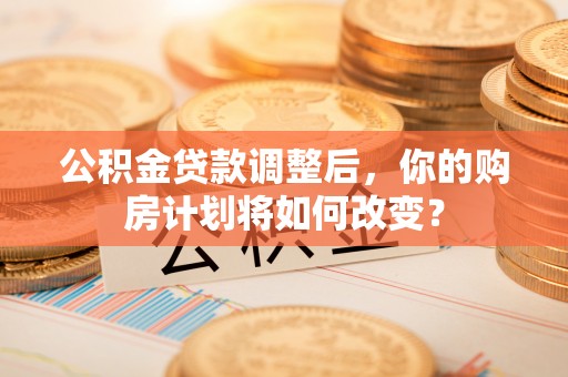 巴楚公积金贷款调整后，你的购房计划将如何改变？