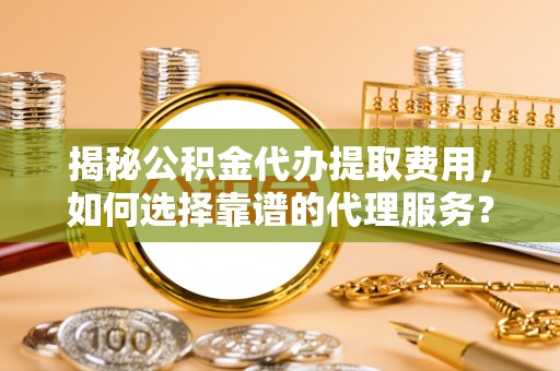 巴楚揭秘公积金代办提取费用，如何选择靠谱的代理服务？