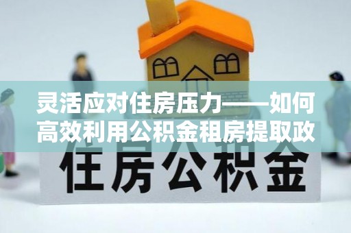巴楚灵活应对住房压力——如何高效利用公积金租房提取政策