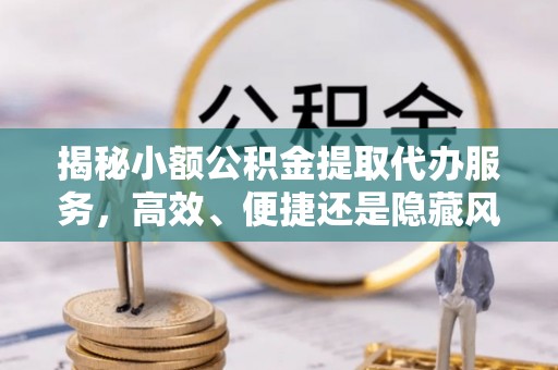 巴楚揭秘小额公积金提取代办服务，高效、便捷还是隐藏风险？