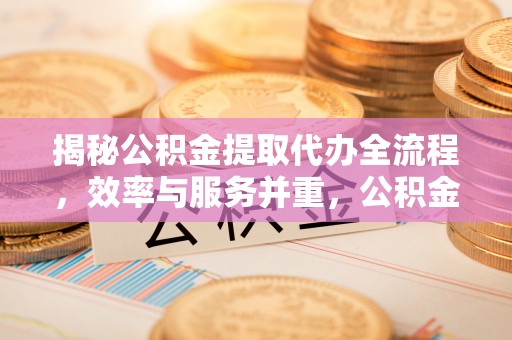 巴楚揭秘公积金提取代办全流程，效率与服务并重，公积金提取代办要多久不再是难题