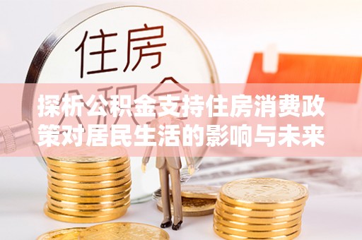 巴楚探析公积金支持住房消费政策对居民生活的影响与未来展望