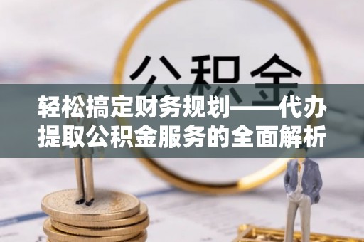巴楚轻松搞定财务规划——代办提取公积金服务的全面解析