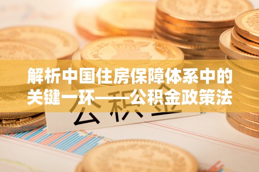 巴楚解析中国住房保障体系中的关键一环——公积金政策法规的演变与影响