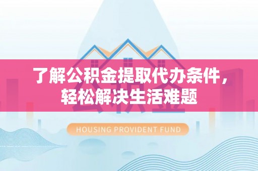 巴楚了解公积金提取代办条件，轻松解决生活难题