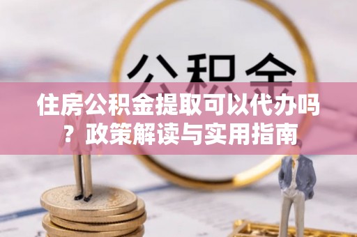 巴楚住房公积金提取可以代办吗？政策解读与实用指南