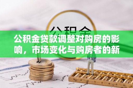 巴楚公积金贷款调整对购房的影响，市场变化与购房者的新选择