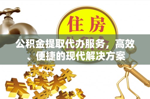 巴楚公积金提取代办服务，高效、便捷的现代解决方案