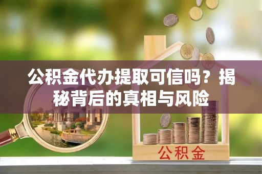 巴楚公积金代办提取可信吗？揭秘背后的真相与风险