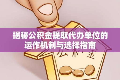 巴楚揭秘公积金提取代办单位的运作机制与选择指南