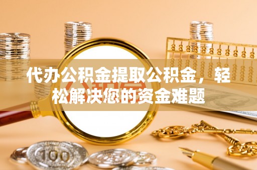 巴楚代办公积金提取公积金，轻松解决您的资金难题