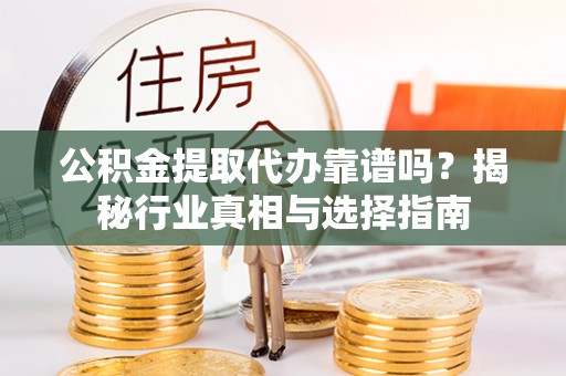 巴楚公积金提取代办靠谱吗？揭秘行业真相与选择指南