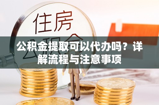 巴楚公积金提取可以代办吗？详解流程与注意事项