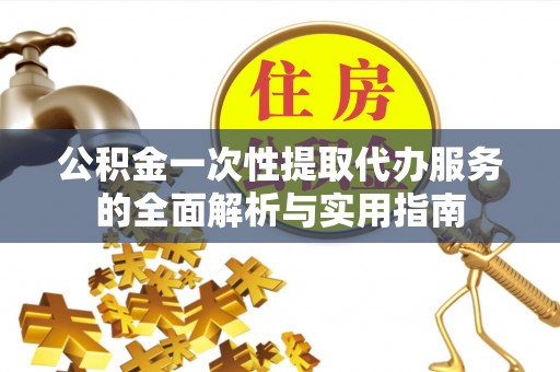 巴楚公积金一次性提取代办服务的全面解析与实用指南