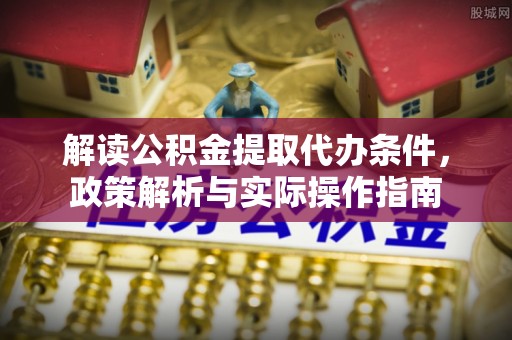 巴楚解读公积金提取代办条件，政策解析与实际操作指南