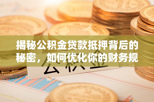 巴楚揭秘公积金贷款抵押背后的秘密，如何优化你的财务规划