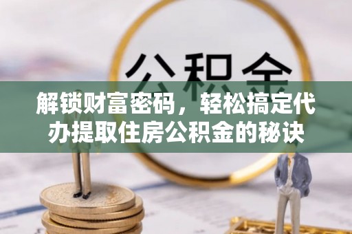 巴楚解锁财富密码，轻松搞定代办提取住房公积金的秘诀