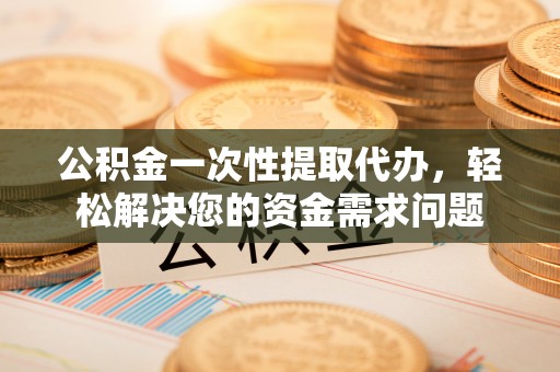 巴楚公积金一次性提取代办，轻松解决您的资金需求问题