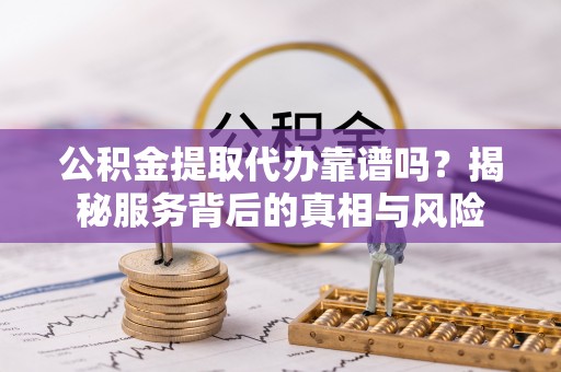 巴楚公积金提取代办靠谱吗？揭秘服务背后的真相与风险