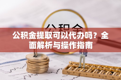 巴楚公积金提取可以代办吗？全面解析与操作指南