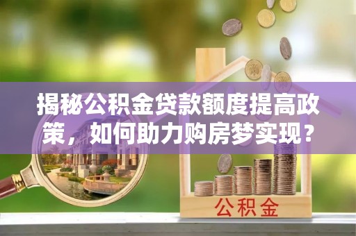 巴楚揭秘公积金贷款额度提高政策，如何助力购房梦实现？