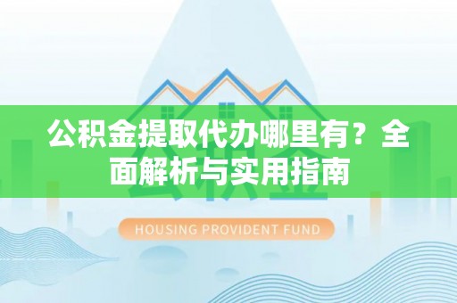 巴楚公积金提取代办哪里有？全面解析与实用指南