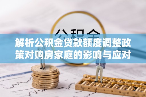 巴楚解析公积金贷款额度调整政策对购房家庭的影响与应对策略