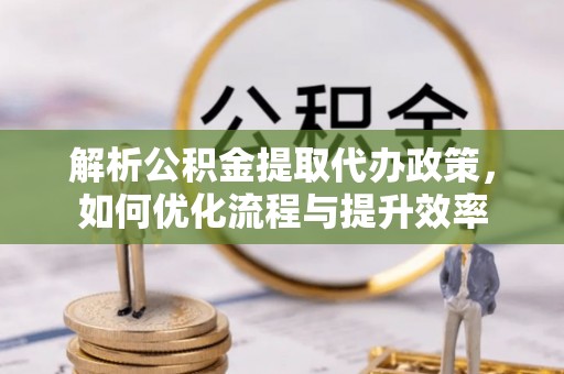 巴楚解析公积金提取代办政策，如何优化流程与提升效率