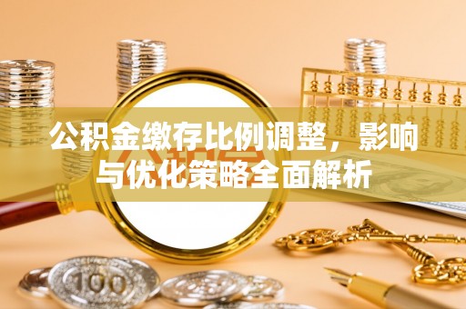 巴楚公积金缴存比例调整，影响与优化策略全面解析