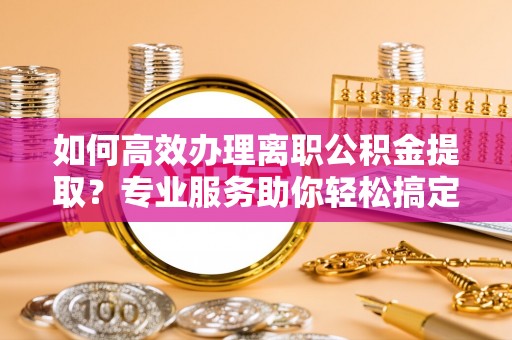 巴楚如何高效办理离职公积金提取？专业服务助你轻松搞定