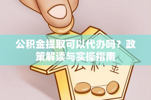 巴楚公积金提取可以代办吗？政策解读与实操指南