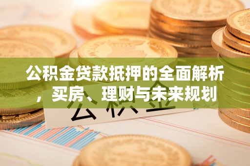 巴楚公积金贷款抵押的全面解析，买房、理财与未来规划