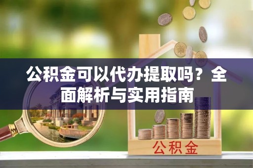 巴楚公积金可以代办提取吗？全面解析与实用指南