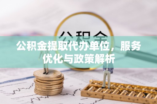 巴楚公积金提取代办单位，服务优化与政策解析