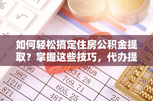 巴楚如何轻松搞定住房公积金提取？掌握这些技巧，代办提取住房公积金不再难