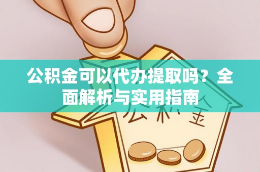 巴楚公积金可以代办提取吗？全面解析与实用指南