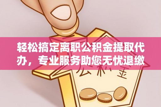 巴楚轻松搞定离职公积金提取代办，专业服务助您无忧退缴