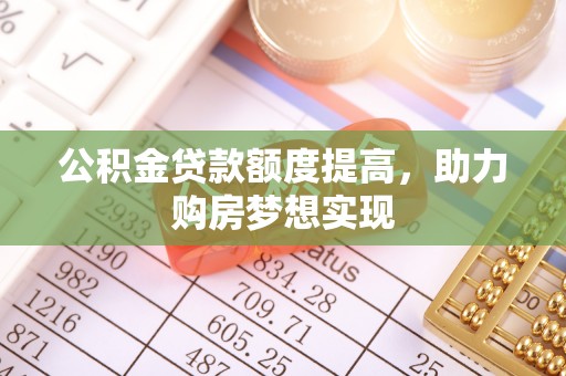 巴楚公积金贷款额度提高，助力购房梦想实现