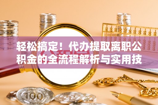 巴楚轻松搞定！代办提取离职公积金的全流程解析与实用技巧